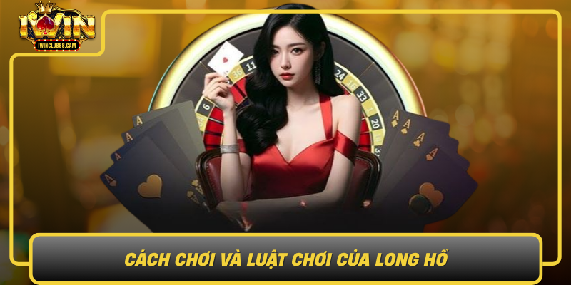 Cach Choi Va Luat Choi Cua Long Ho