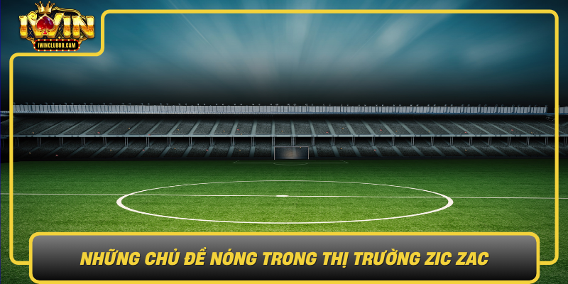 Nhung Chu De Nong Trong Thi Truong Zic Zac
