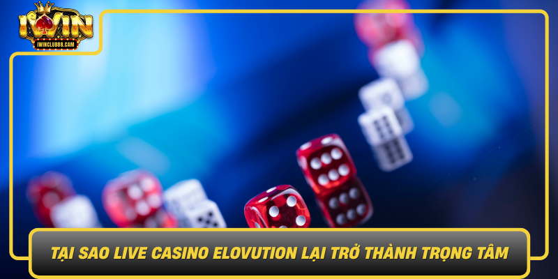 Tai Sao Live Casino Elovution Lai Tro Thanh Trong Tam Thi Truong